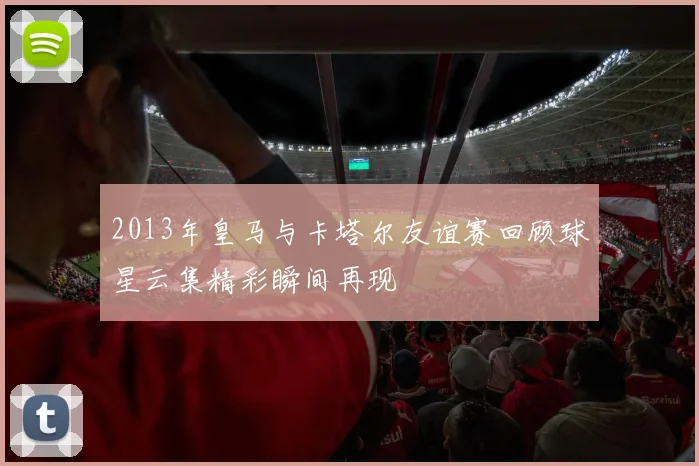 2013年皇马与卡塔尔友谊赛回顾球星云集精彩瞬间再现