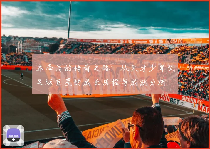 本泽马的传奇之路：从天才少年到足坛巨星的成长历程与成就分析