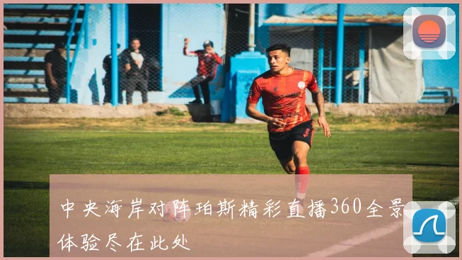 中央海岸对阵珀斯精彩直播360全景体验尽在此处