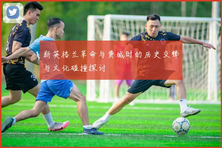新英格兰革命与费城时的历史交锋与文化碰撞探讨