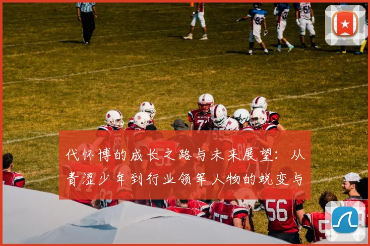代怀博的成长之路与未来展望：从青涩少年到行业领军人物的蜕变与思考