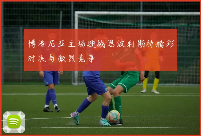 博洛尼亚主场迎战恩波利期待精彩对决与激烈竞争