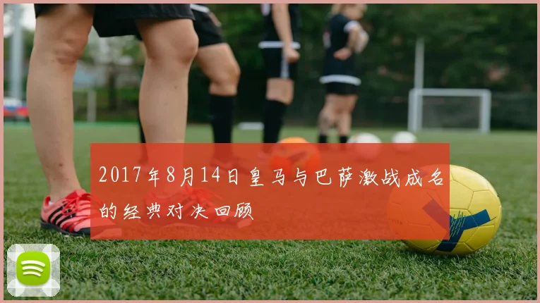 2017年8月14日皇马与巴萨激战成名的经典对决回顾