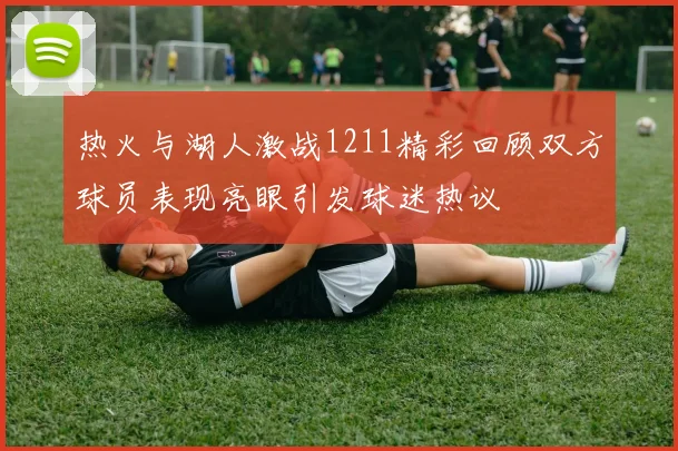 热火与湖人激战1211精彩回顾双方球员表现亮眼引发球迷热议