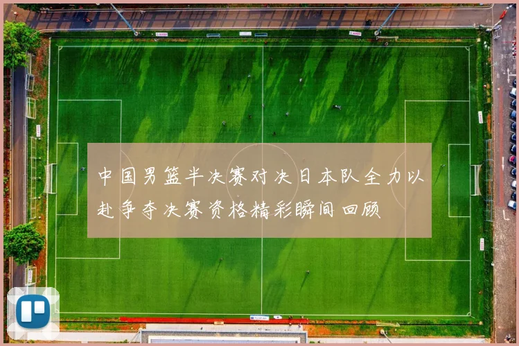 中国男篮半决赛对决日本队全力以赴争夺决赛资格精彩瞬间回顾
