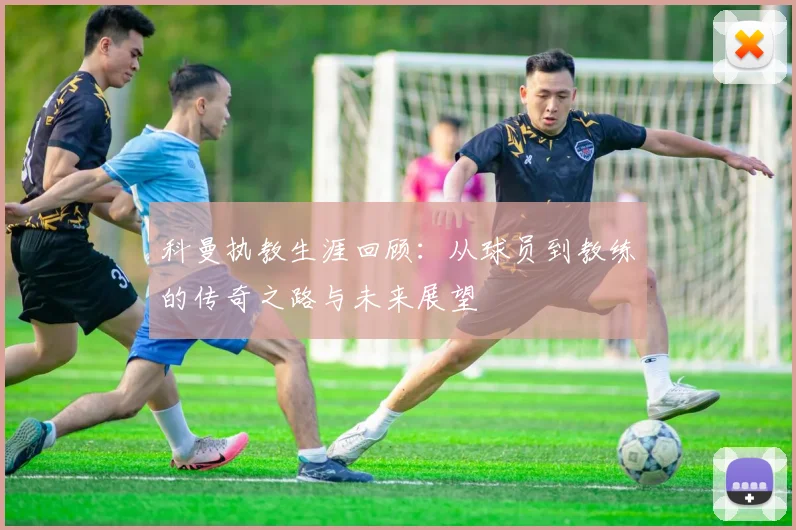 科曼执教生涯回顾：从球员到教练的传奇之路与未来展望