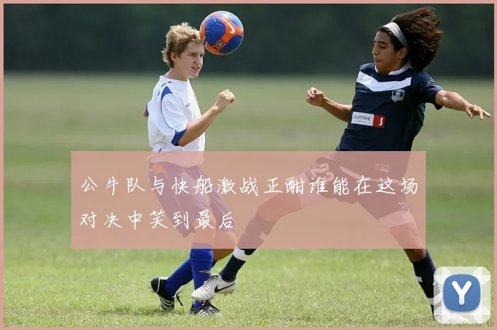 公牛队与快船激战正酣谁能在这场对决中笑到最后