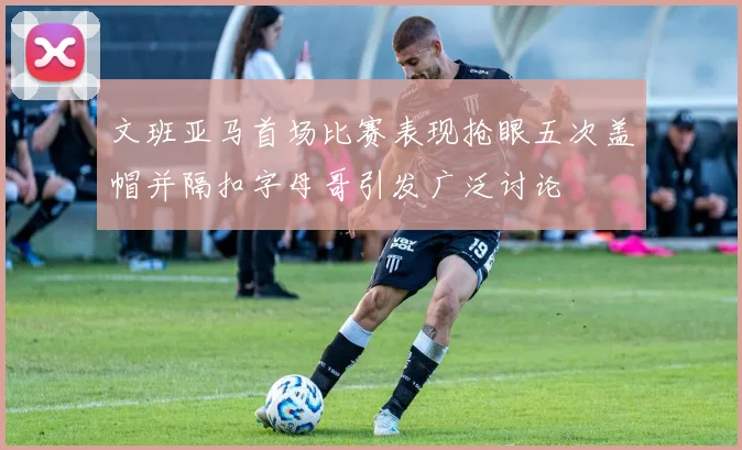 文班亚马首场比赛表现抢眼五次盖帽并隔扣字母哥引发广泛讨论