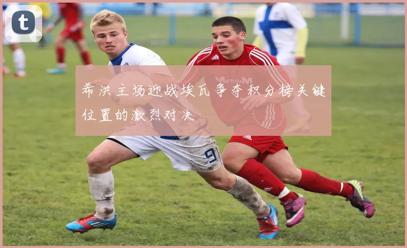 希洪主场迎战埃瓦争夺积分榜关键位置的激烈对决