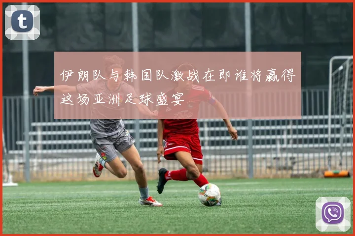 伊朗队与韩国队激战在即谁将赢得这场亚洲足球盛宴