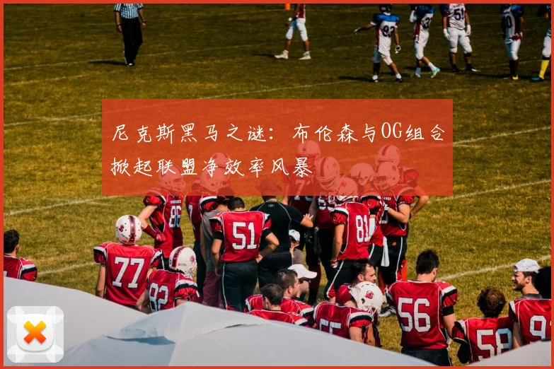 尼克斯黑马之谜：布伦森与OG组合掀起联盟净效率风暴